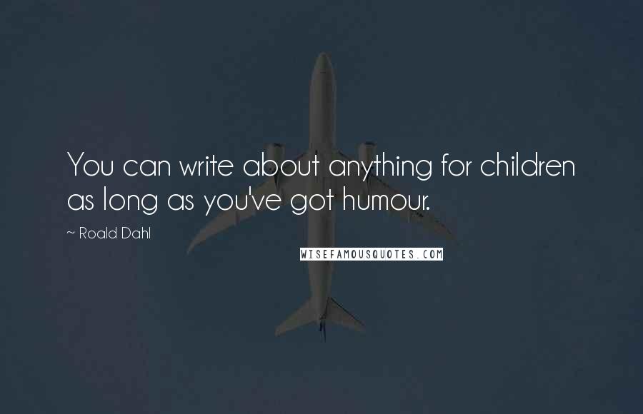 Roald Dahl Quotes: You can write about anything for children as long as you've got humour.