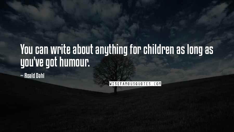 Roald Dahl Quotes: You can write about anything for children as long as you've got humour.