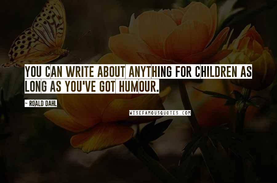 Roald Dahl Quotes: You can write about anything for children as long as you've got humour.