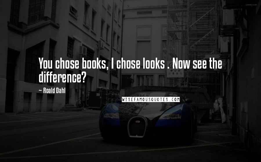 Roald Dahl Quotes: You chose books, I chose looks . Now see the difference?