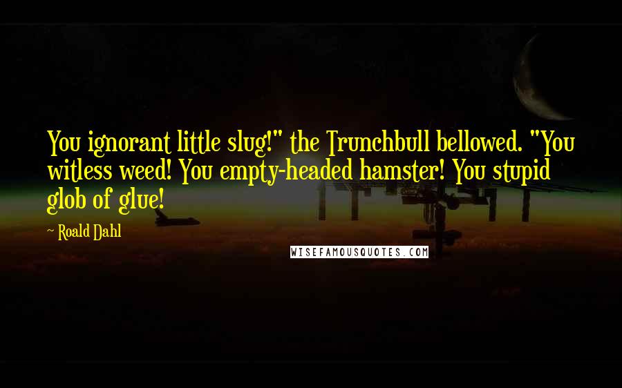 Roald Dahl Quotes: You ignorant little slug!" the Trunchbull bellowed. "You witless weed! You empty-headed hamster! You stupid glob of glue!