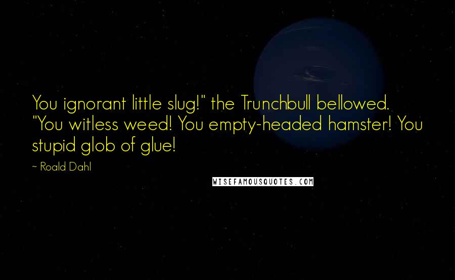 Roald Dahl Quotes: You ignorant little slug!" the Trunchbull bellowed. "You witless weed! You empty-headed hamster! You stupid glob of glue!