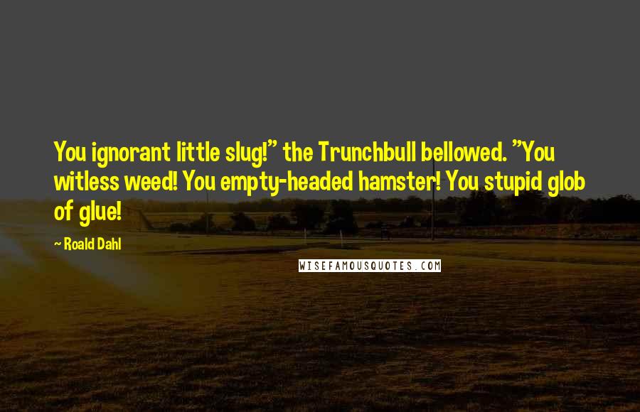 Roald Dahl Quotes: You ignorant little slug!" the Trunchbull bellowed. "You witless weed! You empty-headed hamster! You stupid glob of glue!