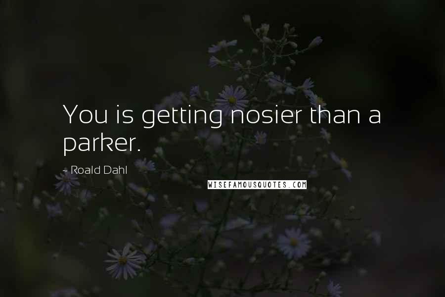 Roald Dahl Quotes: You is getting nosier than a parker.