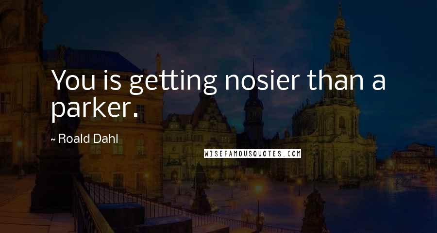 Roald Dahl Quotes: You is getting nosier than a parker.