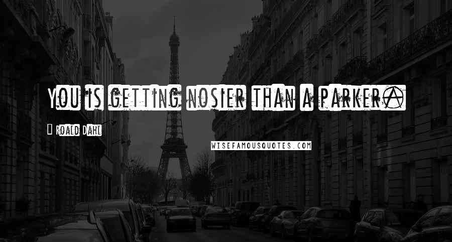 Roald Dahl Quotes: You is getting nosier than a parker.