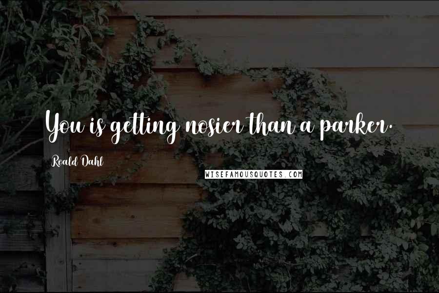 Roald Dahl Quotes: You is getting nosier than a parker.