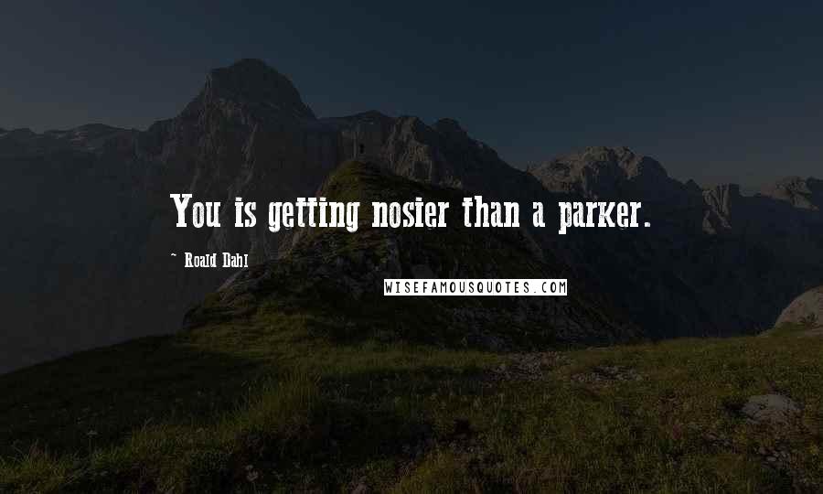 Roald Dahl Quotes: You is getting nosier than a parker.