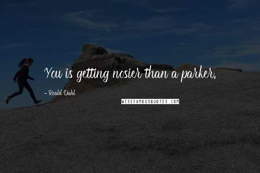 Roald Dahl Quotes: You is getting nosier than a parker.