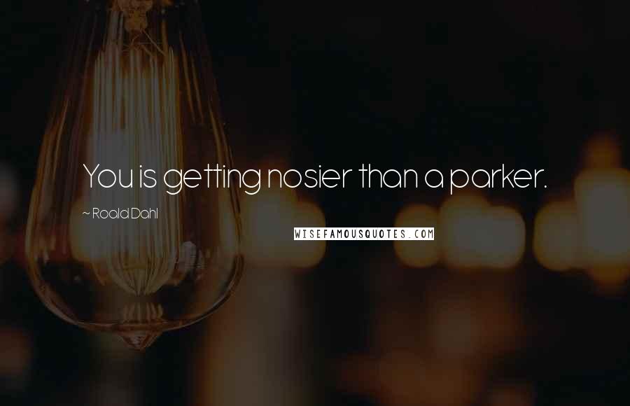 Roald Dahl Quotes: You is getting nosier than a parker.