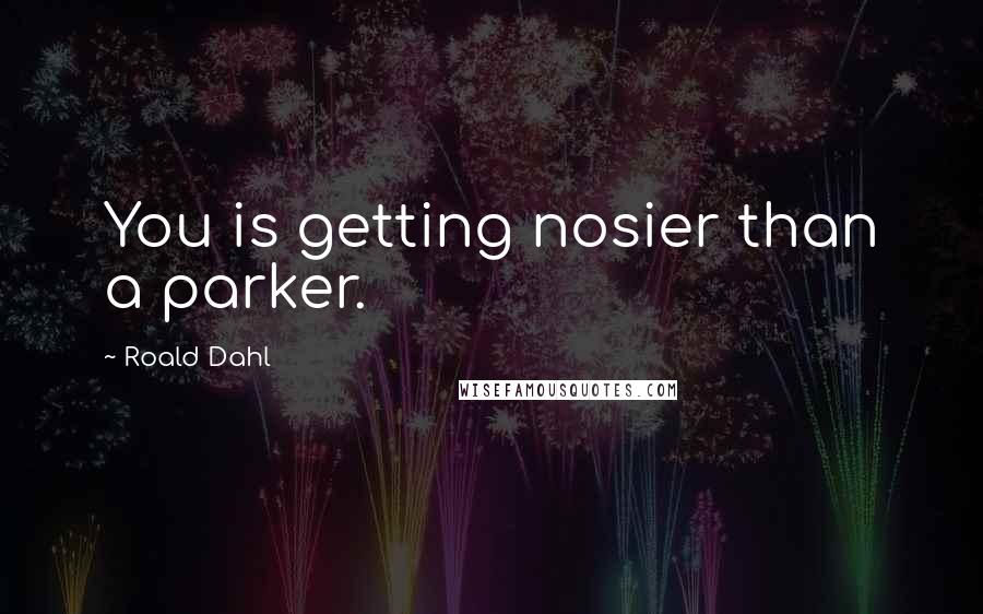 Roald Dahl Quotes: You is getting nosier than a parker.