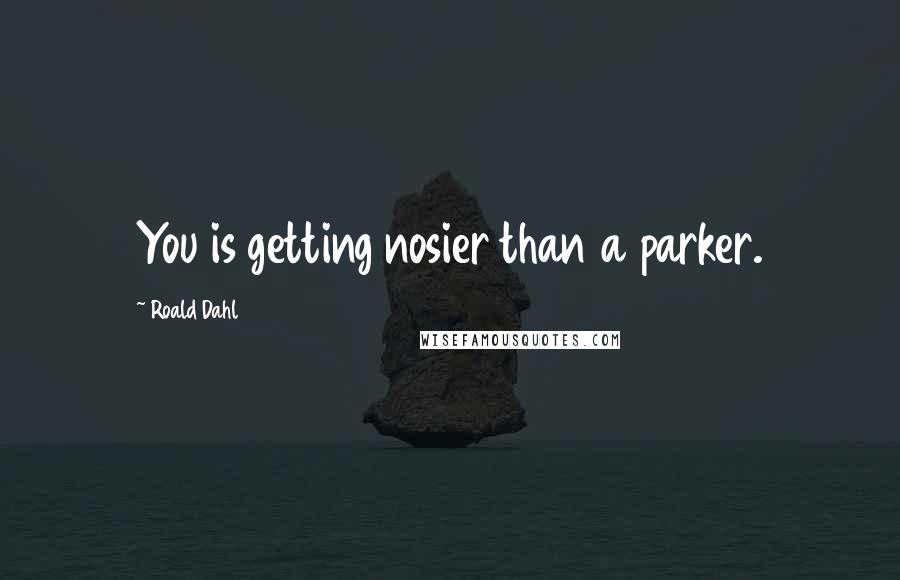 Roald Dahl Quotes: You is getting nosier than a parker.