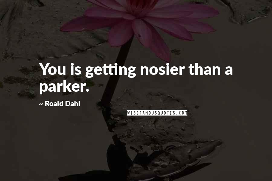 Roald Dahl Quotes: You is getting nosier than a parker.