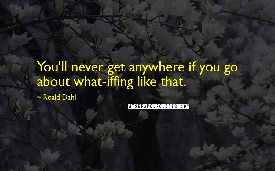 Roald Dahl Quotes: You'll never get anywhere if you go about what-iffing like that.