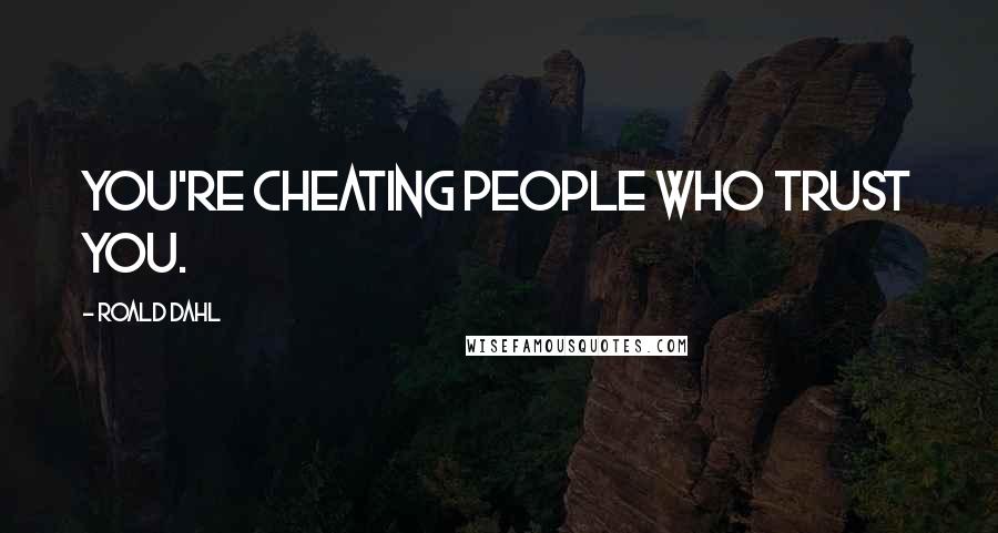 Roald Dahl Quotes: You're cheating people who trust you.