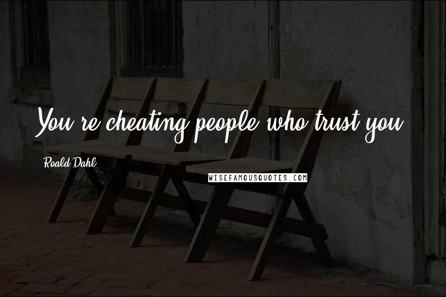 Roald Dahl Quotes: You're cheating people who trust you.