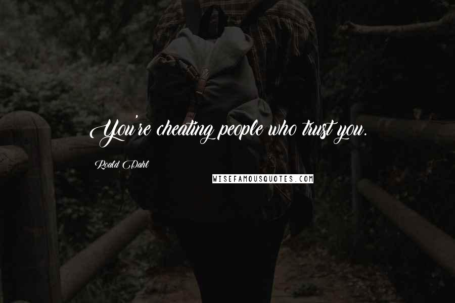 Roald Dahl Quotes: You're cheating people who trust you.