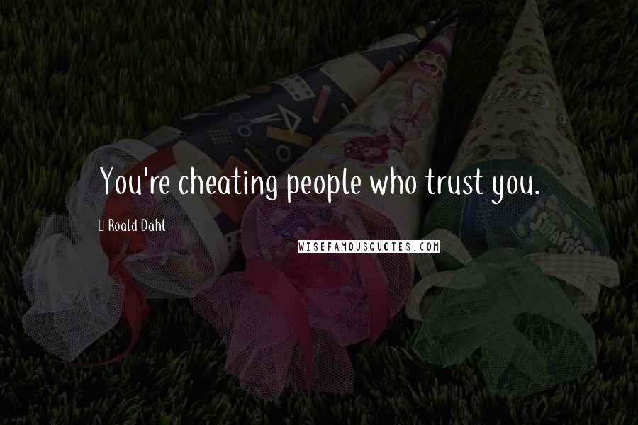 Roald Dahl Quotes: You're cheating people who trust you.