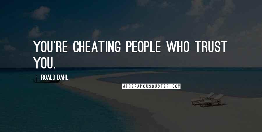 Roald Dahl Quotes: You're cheating people who trust you.