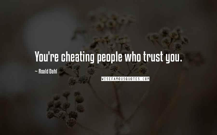 Roald Dahl Quotes: You're cheating people who trust you.