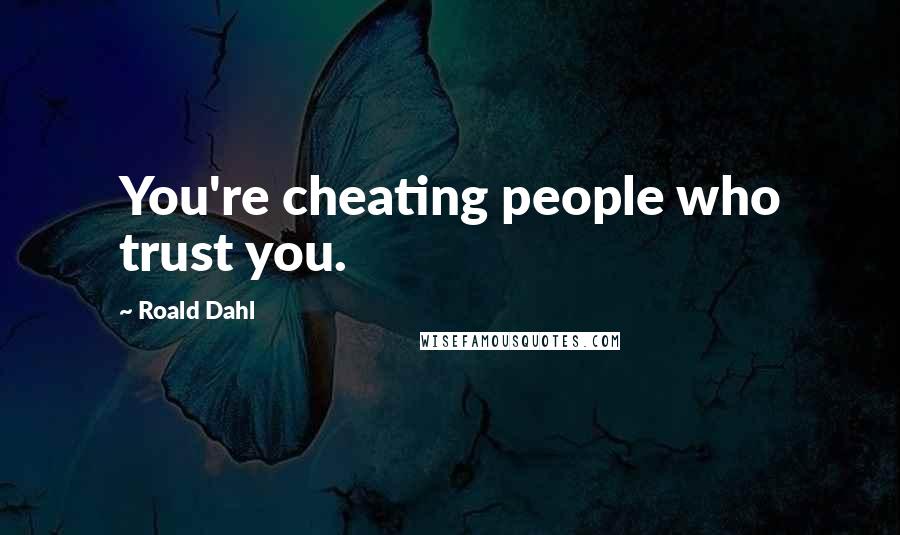 Roald Dahl Quotes: You're cheating people who trust you.