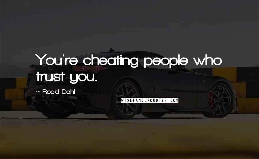 Roald Dahl Quotes: You're cheating people who trust you.