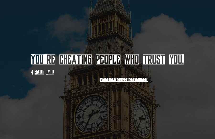 Roald Dahl Quotes: You're cheating people who trust you.