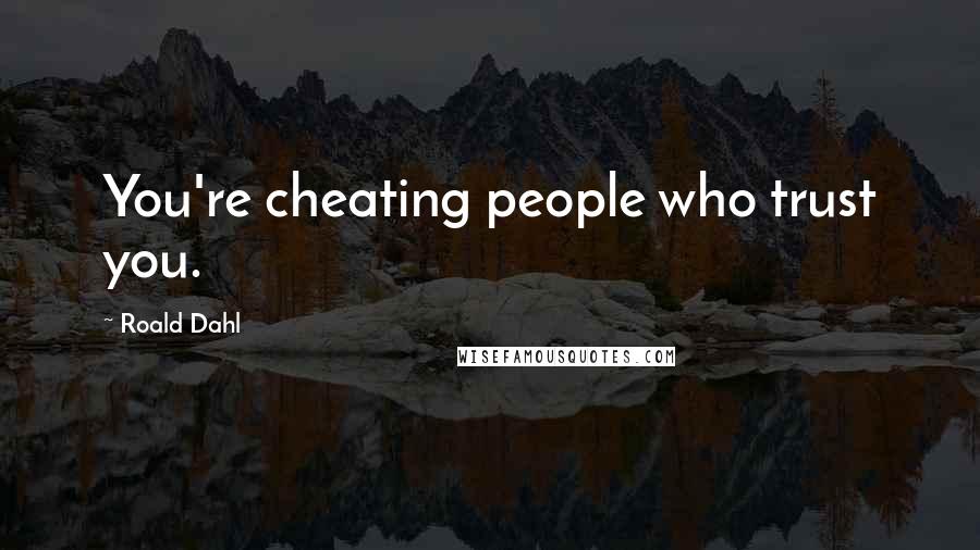 Roald Dahl Quotes: You're cheating people who trust you.