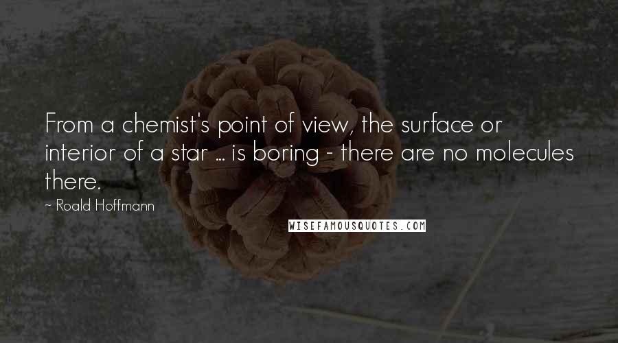 Roald Hoffmann Quotes: From a chemist's point of view, the surface or interior of a star ... is boring - there are no molecules there.
