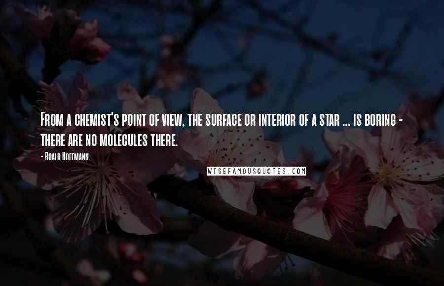 Roald Hoffmann Quotes: From a chemist's point of view, the surface or interior of a star ... is boring - there are no molecules there.