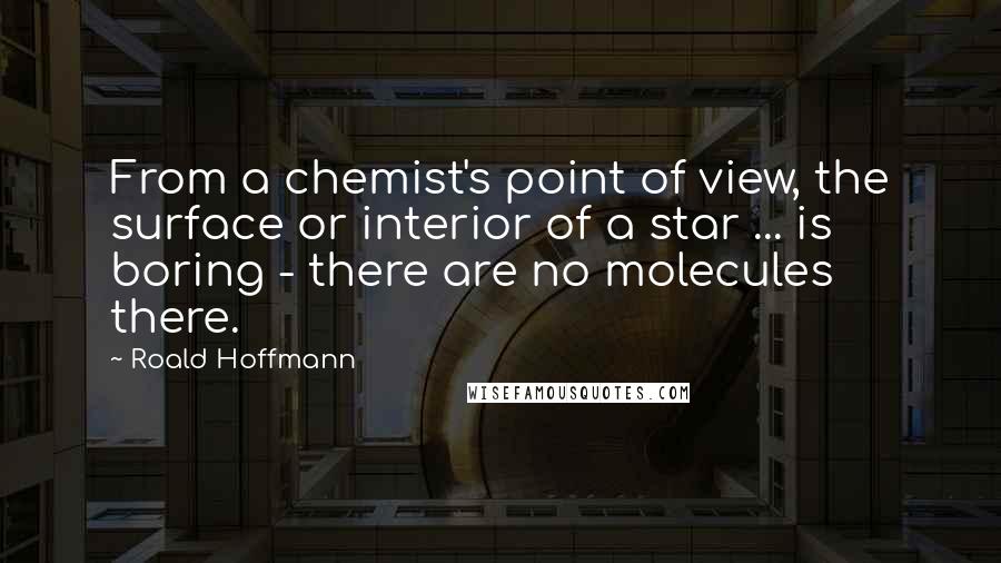 Roald Hoffmann Quotes: From a chemist's point of view, the surface or interior of a star ... is boring - there are no molecules there.