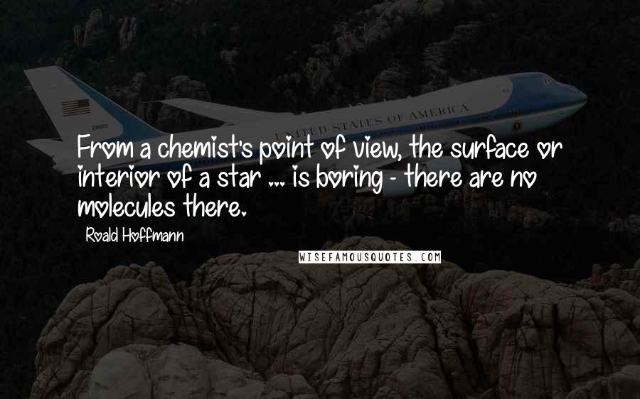 Roald Hoffmann Quotes: From a chemist's point of view, the surface or interior of a star ... is boring - there are no molecules there.