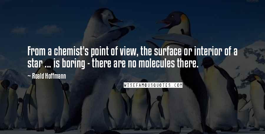 Roald Hoffmann Quotes: From a chemist's point of view, the surface or interior of a star ... is boring - there are no molecules there.