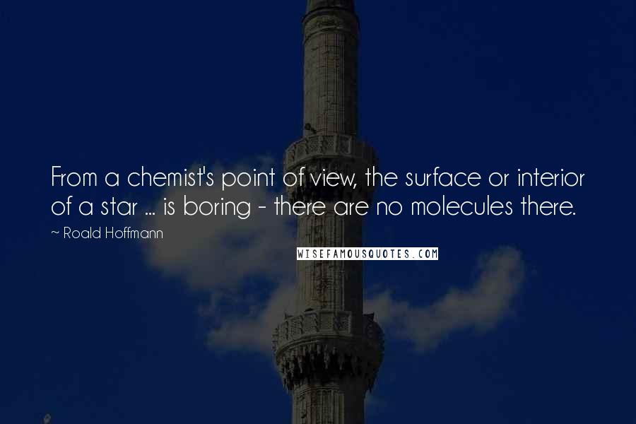 Roald Hoffmann Quotes: From a chemist's point of view, the surface or interior of a star ... is boring - there are no molecules there.