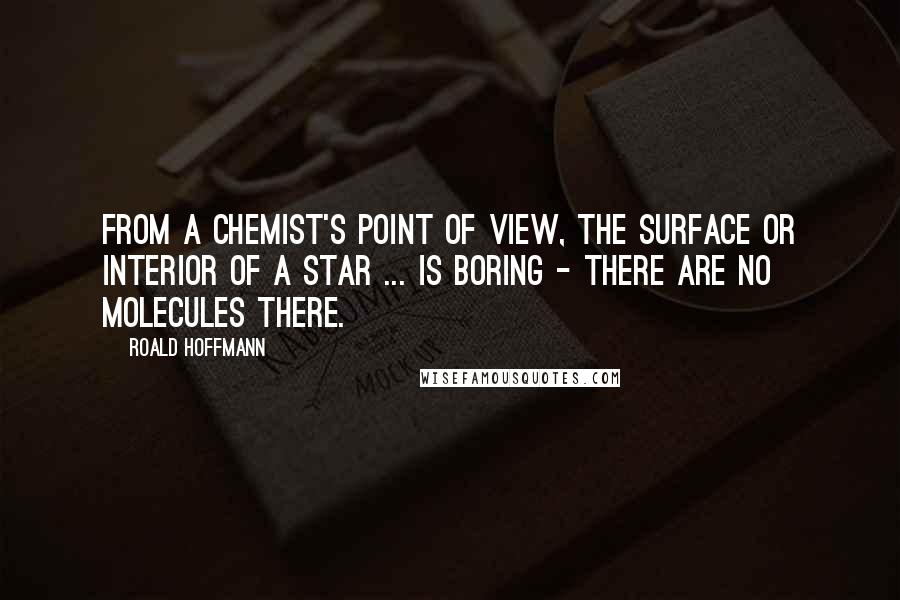 Roald Hoffmann Quotes: From a chemist's point of view, the surface or interior of a star ... is boring - there are no molecules there.