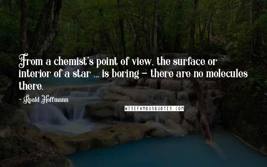 Roald Hoffmann Quotes: From a chemist's point of view, the surface or interior of a star ... is boring - there are no molecules there.