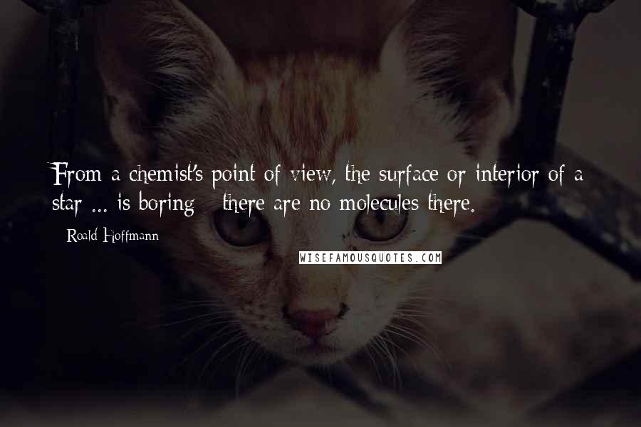 Roald Hoffmann Quotes: From a chemist's point of view, the surface or interior of a star ... is boring - there are no molecules there.