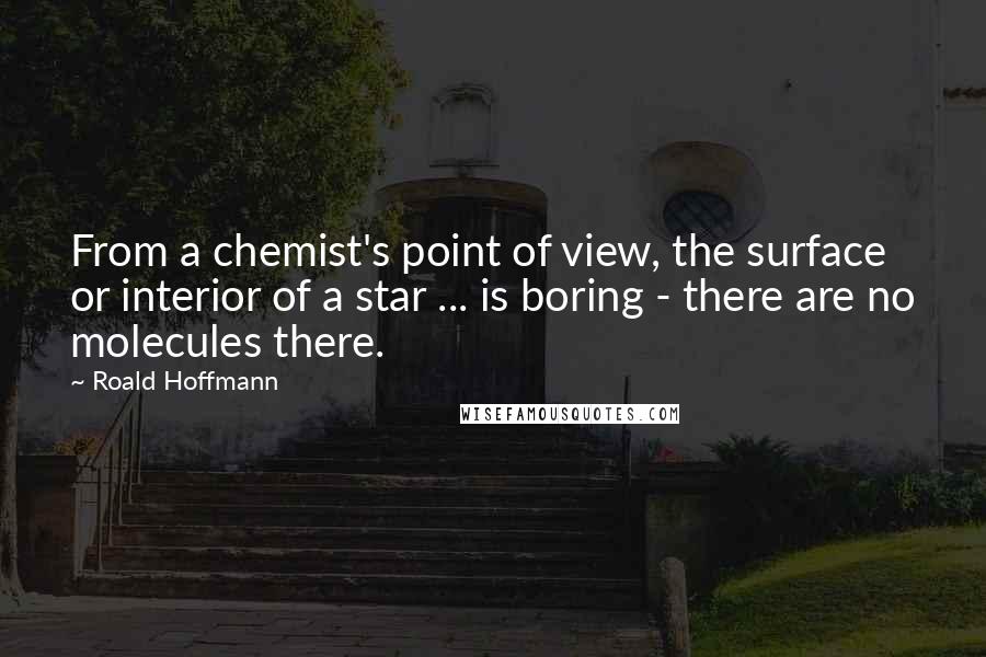 Roald Hoffmann Quotes: From a chemist's point of view, the surface or interior of a star ... is boring - there are no molecules there.