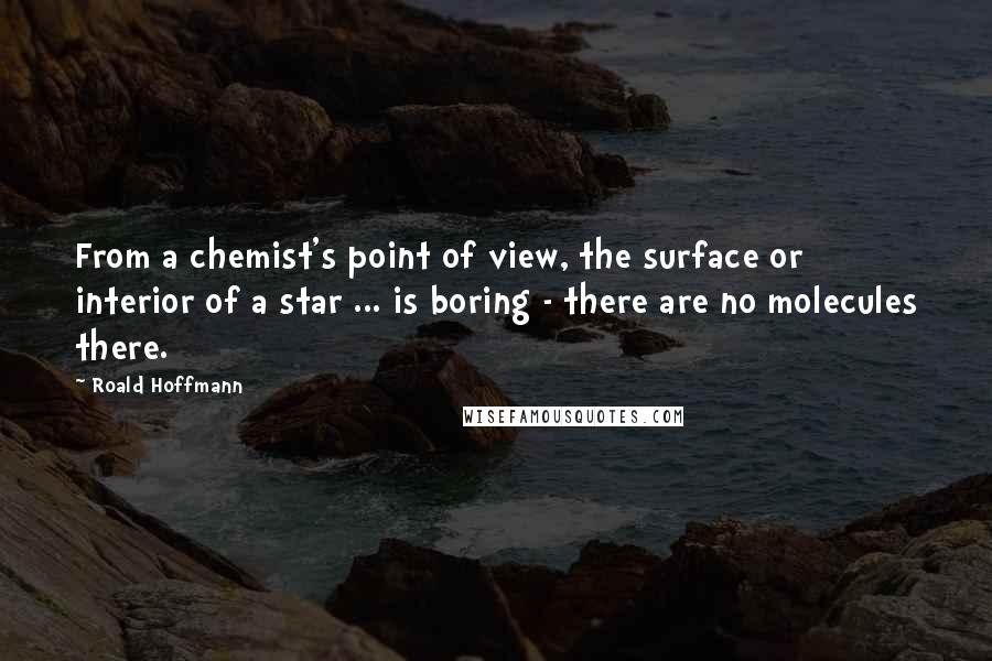 Roald Hoffmann Quotes: From a chemist's point of view, the surface or interior of a star ... is boring - there are no molecules there.