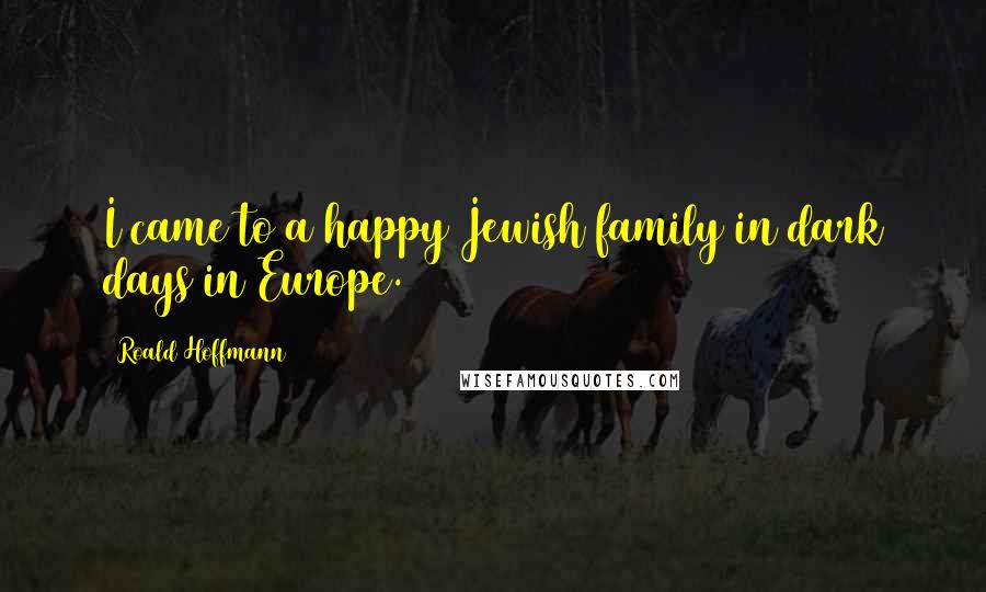 Roald Hoffmann Quotes: I came to a happy Jewish family in dark days in Europe.