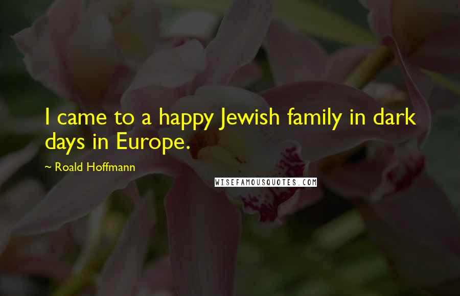 Roald Hoffmann Quotes: I came to a happy Jewish family in dark days in Europe.