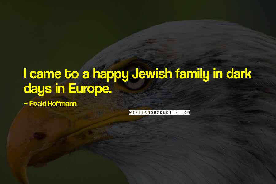 Roald Hoffmann Quotes: I came to a happy Jewish family in dark days in Europe.