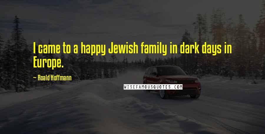 Roald Hoffmann Quotes: I came to a happy Jewish family in dark days in Europe.