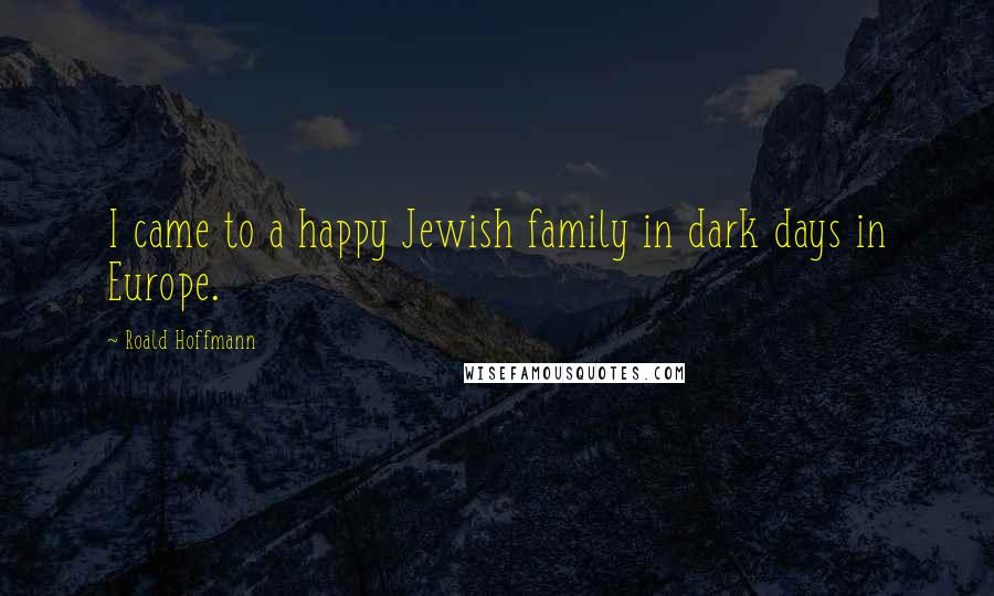 Roald Hoffmann Quotes: I came to a happy Jewish family in dark days in Europe.