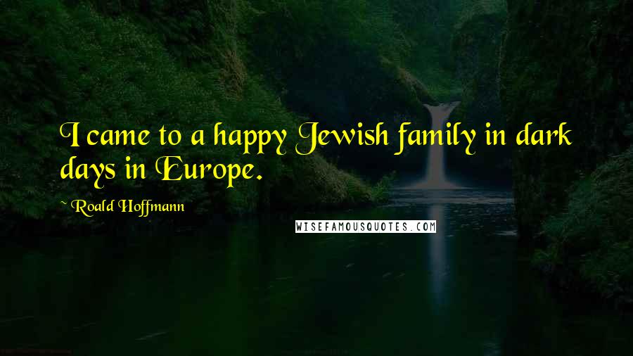 Roald Hoffmann Quotes: I came to a happy Jewish family in dark days in Europe.