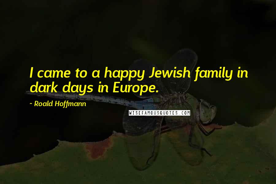 Roald Hoffmann Quotes: I came to a happy Jewish family in dark days in Europe.