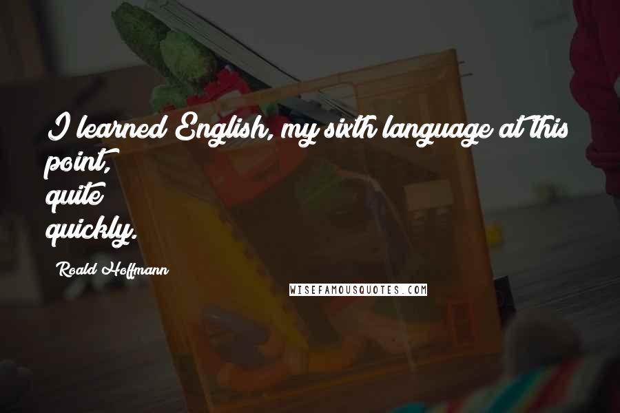 Roald Hoffmann Quotes: I learned English, my sixth language at this point, quite quickly.