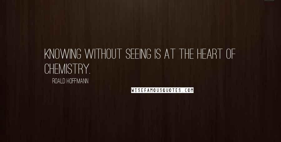Roald Hoffmann Quotes: Knowing without seeing is at the heart of chemistry.