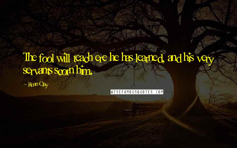 Roan Clay Quotes: The fool will teach ere he has learned, and his very servants scorn him.