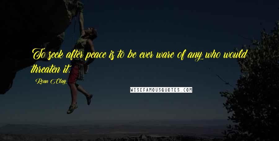 Roan Clay Quotes: To seek after peace is to be ever ware of any who would threaten it.